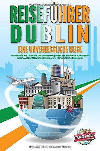 REISEFÜHRER DUBLIN - Eine unvergessliche Reise: Erkunden Sie alle Traumorte und Sehenswürdigkeiten und erleben Sie kulinarisches Essen, Action, Spaß, Entspannung, uvm. - Der praxisnahe Reiseguide