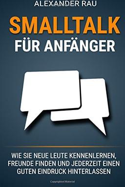 Smalltalk für Anfänger: Wie Sie neue Leute kennenlernen, Freunde finden und jederzeit einen guten Eindruck hinterlassen