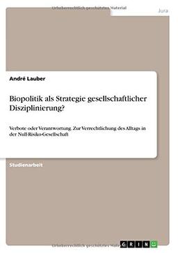 Biopolitik als Strategie gesellschaftlicher Disziplinierung?: Verbote oder Verantwortung. Zur Verrechtlichung des Alltags in der Null-Risiko-Gesellschaft