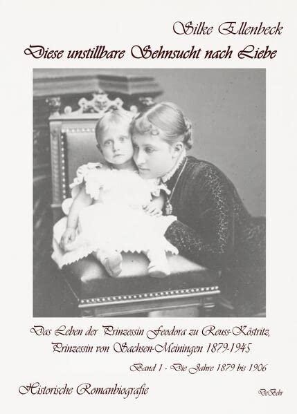 Diese unstillbare Sehnsucht nach Liebe - Band 1 – Die Jahre 1879 bis 1906 - Das Leben der Prinzessin Feodora zu Reuss-Köstritz, Prinzessin von Sachsen-Meiningen 1879-1945 - Historische Romanbiografie