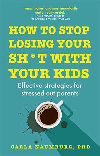 How to Stop Losing Your Sh*t with Your Kids: Effective strategies for stressed out parents