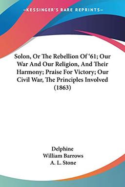 Solon, Or The Rebellion Of '61; Our War And Our Religion, And Their Harmony; Praise For Victory; Our Civil War, The Principles Involved (1863)