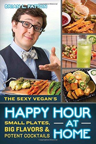 The Sexy Vegan's Happy Hour at Home: Small Plates, Big Flavors, and Potent Cocktails