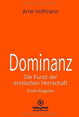 Dominanz Die Kunst der erotischen Herrschaft | Erotischer Ratgeber: Lerne am raffiniertesten zu demütigen und bestrafen (lebe.jetzt Ratgeber 4)