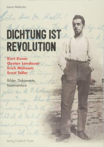 Dichtung ist Revolution: Kurt Eisner, Gustav Landauer, Erich Mühsam, Ernst Toller. Bilder - Dokumente - Kommentare