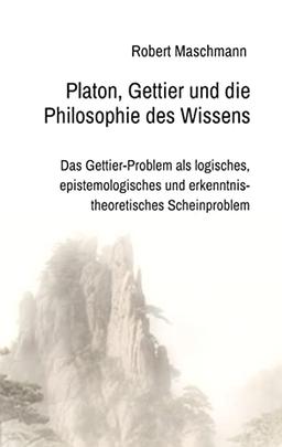 Platon, Gettier und die Philosophie des Wissens: Das Gettier-Problem als logisches, epistemologisches und erkenntnistheoretisches Scheinproblem