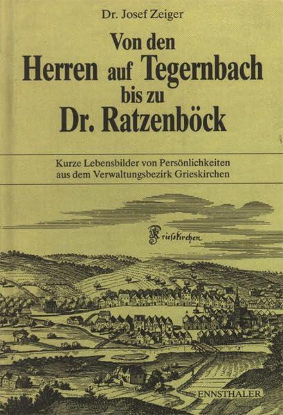 Von den Herren auf Tegernbach bis zu Dr. Ratzenböck: Kurze Lebensbilder von Persönlichkeiten aus dem Verwaltungsbezirk Grieskirchen