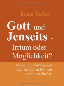 Gott und Jenseits - Irrtum oder Möglichkeit? Was wir in Einklang mit dem kritischen Denken vermuten dürfen.