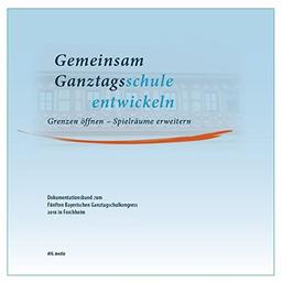 Gemeinsam Ganztagsschule entwickeln. Grenzen öffnen – Spielräume erweitern: Dokumentationsband zum Fünften Bayerischen Ganztagschulkongress 2016 in Forchheim