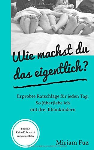 Wie machst du das eigentlich? So (über)lebe ich mit drei Kleinkindern: Erprobte Ratschläge für jeden Tag