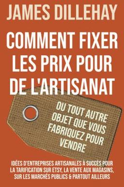 Comment Fixer les Prix pour de l'Artisanat ou Tout Autre Objet que Vous Fabriquez pour Vendre: Idées d'Entreprises Artisanales à Succès pour la ... sur les Marchés Publics & Partout Ailleurs