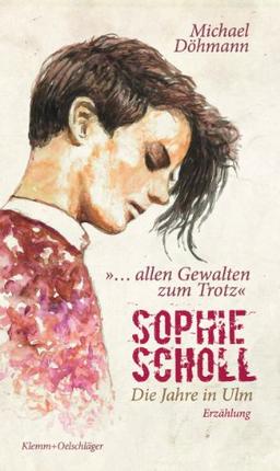 Sophie Scholl - Die Jahre in Ulm: &#34;... allen Gewalten zum Trotz.&#34; Erzählung