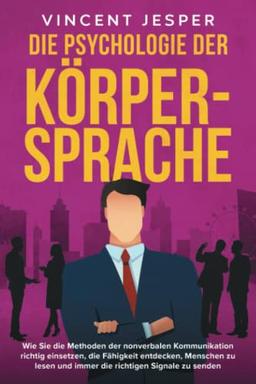 Die Psychologie der Körpersprache: Wie Sie die Methoden der nonverbalen Kommunikation richtig einsetzen, die Fähigkeit entdecken, Menschen zu lesen und immer die richtigen Signale zu senden