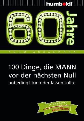 60 Jahre: 100 Dinge, die MANN vor der nächsten Null unbedingt tun oder lassen sollte: Der Ratgeber für Geburtstagskinder/echte Männer