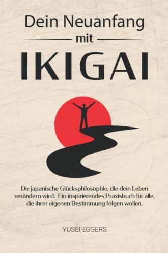 Dein Neuanfang mit IKIGAI: Die japanische Glücksphilosophie, die dein Leben verändern wird. Ein inspirierendes Praxisbuch für alle, die ihrer eigenen Bestimmung folgen wollen