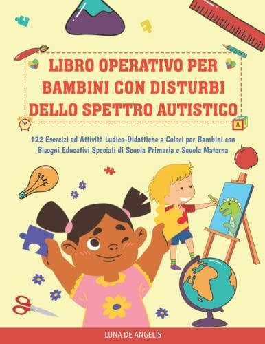 Libro Operativo per Bambini con Disturbi dello Spettro Autistico: 122 Esercizi ed Attività Ludico-Didattiche a Colori per Bambini con Bisogni Educativi Speciali della Scuola Primaria e Scuola Materna