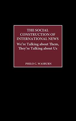 The Social Construction of International News: We're Talking about Them, They're Talking about Us (Praeger Series in Political Communication)