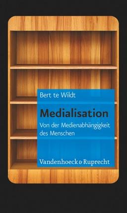 Medialisation: Von der Medienabhängigkeit des Menschen