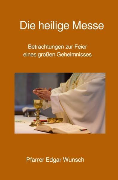 Die heilige Messe: Betrachtungen zur Feier eines großen Geheimnisses