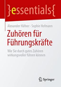 Zuhören für Führungskräfte: Wie Sie durch gutes Zuhören wirkungsvoller führen können (essentials)