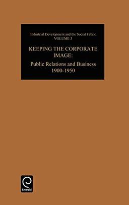 Keeping the Corporate Image: Public Relations and Business, 1900-1950 (Industrial Development and the Social Fabri: An International Se, Band 3)