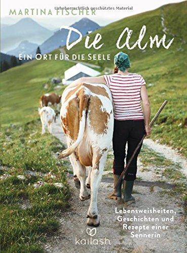 Die Alm - Ein Ort für die Seele: Lebensweisheiten, Geschichten und Rezepte einer Sennerin