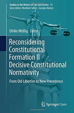 Reconsidering Constitutional Formation II Decisive Constitutional Normativity: From Old Liberties to New Precedence (Studies in the History of Law and Justice, Band 12)