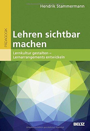 Lehren sichtbar machen: Lernkultur gestalten - Lernarrangements entwickeln