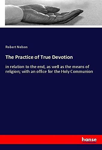 The Practice of True Devotion: in relation to the end, as well as the means of religion; with an office for the Holy Communion