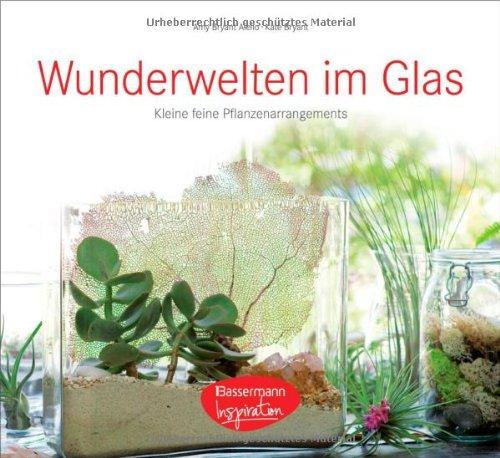 Wunderwelten im Glas: 50 kleine, feine Pflanzenarrangements  -