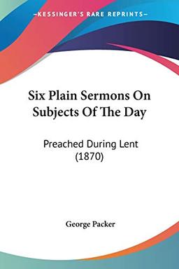 Six Plain Sermons On Subjects Of The Day: Preached During Lent (1870)