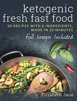 Ketogenic Fresh Fast Food: 50 Recipes With 6 Ingredients (or Less), Made in 20 Minutes