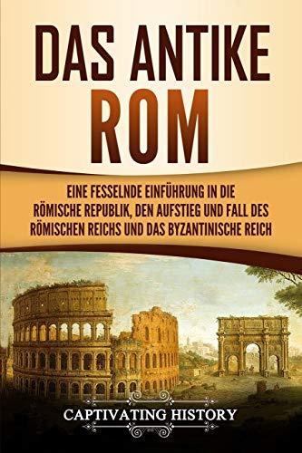 Das antike Rom: Eine fesselnde Einführung in die römische Republik, den Aufstieg und Fall des Römischen Reichs und das Byzantinische Reich