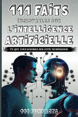 L'intelligence artificielle - 111 faits incroyables sur l'intelligence artificielle: Ce que vous ignoriez sur cette technologie fascinante