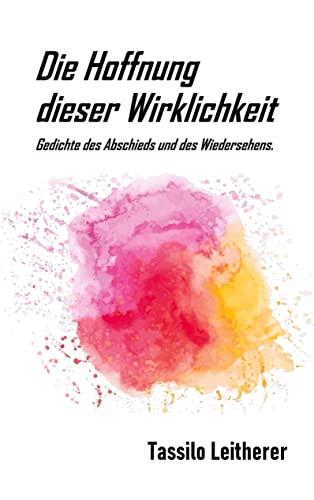 Die Hoffnung dieser Wirklichkeit: Gedichte des Abschieds und des Wiedersehens.