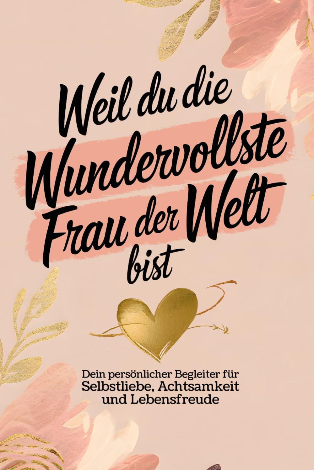 Weil du die wundervollste Frau der Welt bist: Dein persönlicher Begleiter für Selbstliebe, Achtsamkeit und Lebensfreude