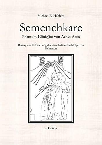 Semenchkare. Phantom-König(in) von Achet-Aton [4. Ed.]: Beitrag zur Erforschung der rätselhaften Nachfolge von Echnaton