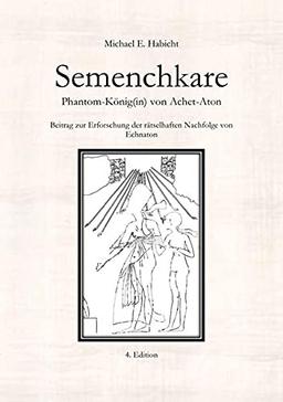 Semenchkare. Phantom-König(in) von Achet-Aton [4. Ed.]: Beitrag zur Erforschung der rätselhaften Nachfolge von Echnaton