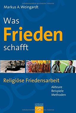 Was Frieden schafft: Religiöse Friedensarbeit - Akteure, Beispiele, Methoden