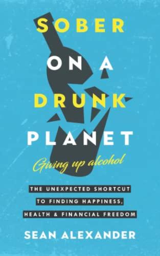 Sober On A Drunk Planet: Giving Up Alcohol. The Unexpected Shortcut to Finding Happiness, Health and Financial Freedom (Quit lit series)