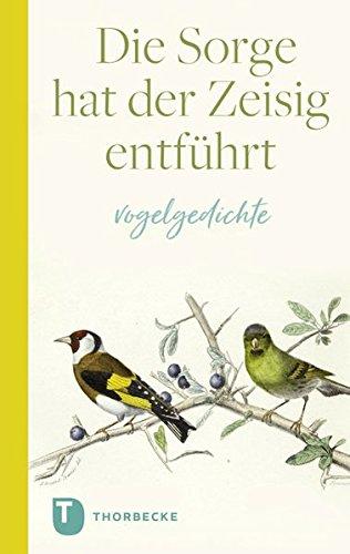 Die Sorge hat der Zeisig entführt: Vogelgedichte