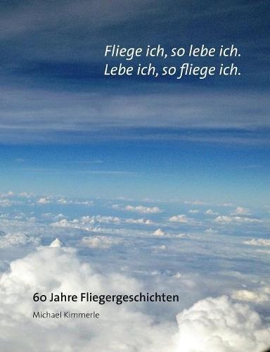 Fliege ich, so lebe ich. Lebe ich, so fliege ich.: 60 Jahre Fliegergeschichten