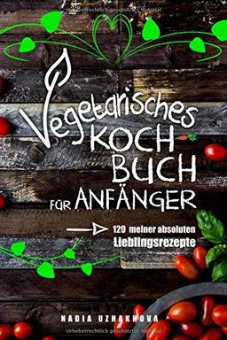 Vegetarisches Kochbuch für Anfänger!: 120 meiner absoluten Lieblingsrezepte