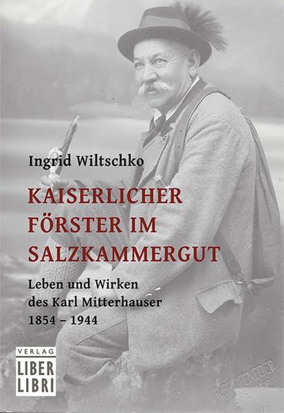 Kaiserlicher Förster im Salzkammergut: Leben und Wirken des Karl Mitterhauser 1854 – 1944