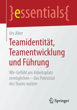 Teamidentität, Teamentwicklung und Führung: Wir-Gefühl am Arbeitsplatz ermöglichen - das Potenzial des Teams nutzen (essentials)