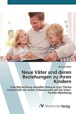 Neue Väter und deren Beziehungen zu ihren Kindern: Eine Betrachtung aktueller Diskurse zum Thema Vaterschaft mit einem Schwerpunkt auf die Vater-Tochter-Beziehung