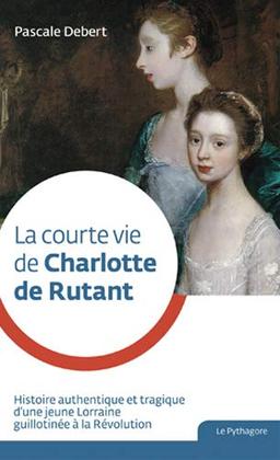 La courte vie de Charlotte de Rutant : histoire authentique et tragique d'une jeune Lorraine guillotinée à la Révolution