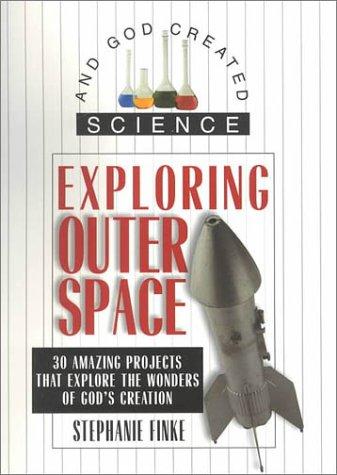 Exploring Outer Space: 30 Amazing Projects That Explore the Wonders of God's Creation (And God Created Science)