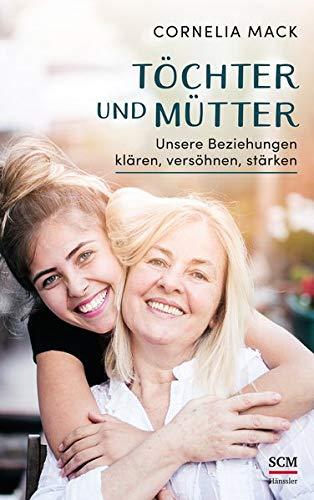 Töchter und Mütter: Unsere Beziehungen klären, versöhnen, stärken