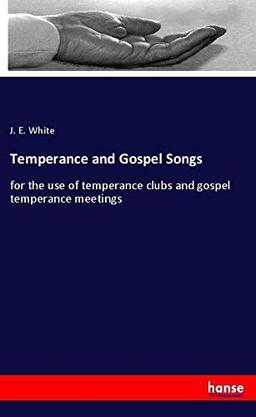 Temperance and Gospel Songs: for the use of temperance clubs and gospel temperance meetings